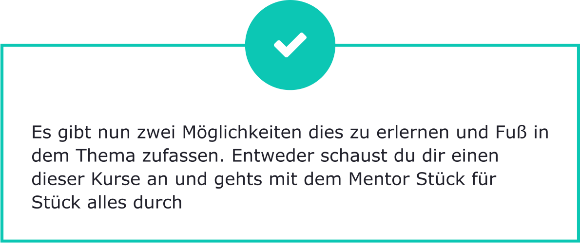 Es gibt nun zwei Möglichkeiten dies zu erlernen und Fuß in dem Thema zufassen. Entweder schaust du dir einen dieser Kurse an und gehts mit dem Mentor Stück für Stück alles durch